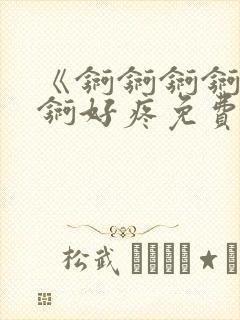 《锕锕锕锕锕锕锕好疼免费视频》