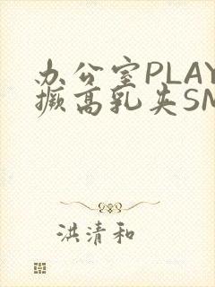 办公室PLAY撅高乳夹SM