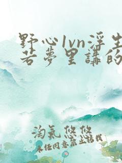 野心1vn浮生若梦里讲的什么