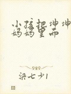 小孩把坤坤放入妈妈里面