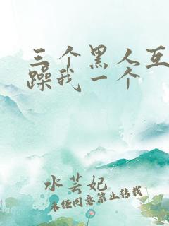 三个黑人互换着躁我一个