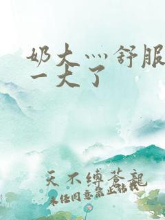 奶大灬舒服灬太一大了