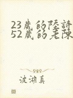 23岁的陆诗琪52岁的老陈是谁