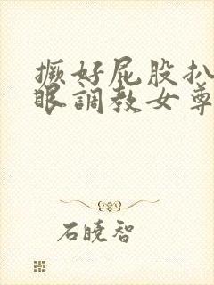 撅好屁股扒开腚眼调教女尊男卑