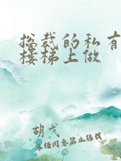 总裁的私有宝贝楼梯上做