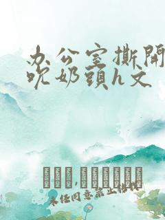 办公室撕开奶罩吮奶头h文