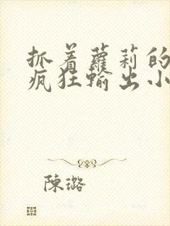 抓着萝莉的马尾疯狂输出小说