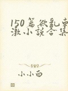 150篇欲乱刺激小说合集
