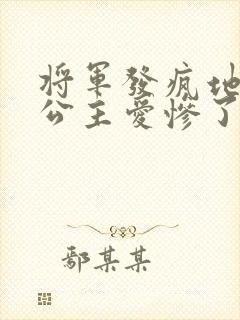 将军发疯地撞着公主爱惨了公主