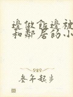 边做饭边被躁我和邻居的小说