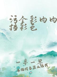 污全彩肉肉无遮挡彩色