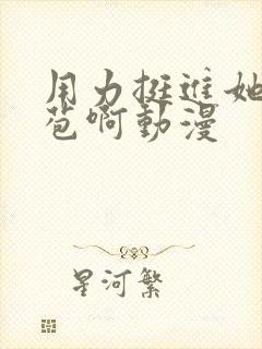 用力挺进她的花苞啊动漫