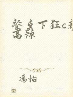 餐桌下狂c亲女高辣