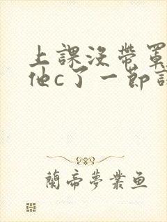 上课没带罩子让他c了一节课