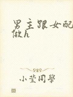 男主跟女配各种做h