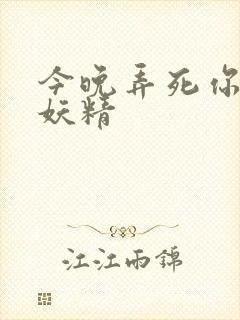 今晚弄死你 小妖精