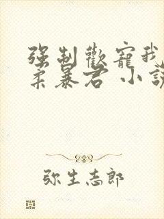 强制欢宠我的温柔暴君 小说