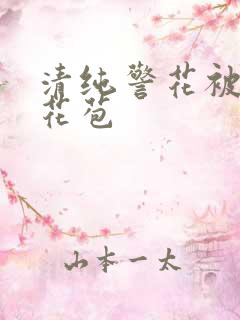 清纯警花被迫开花苞