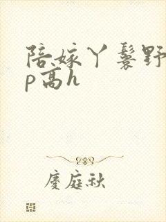 陪嫁丫鬟野外np高h