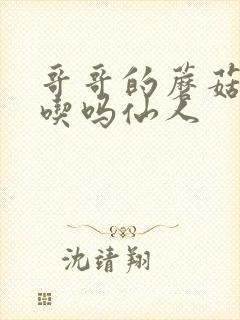 哥哥的蘑菇头好吃吗仙人