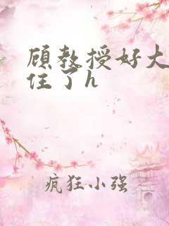 顾教授好大含不住了h