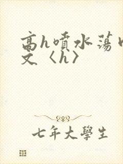 高h喷水荡肉欲文〈h〉