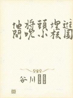 他将头埋进双腿间吮小核图片