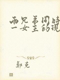 两兄弟同时拥有一女主的现言