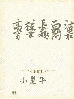 高校长白沽无弹窗笔趣阁最新章节