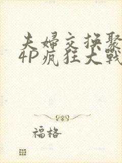 夫妇交换聚会群4P疯狂大战