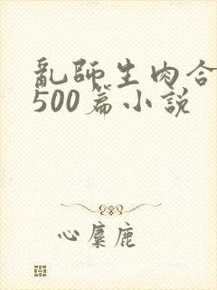 乱师生肉合集乱500篇小说