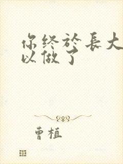 你终于长大了可以做了