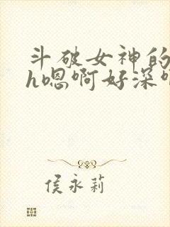 斗破女神的堕落h嗯啊好深啊