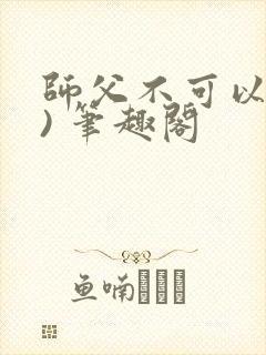 师父不可以(限) 笔趣阁