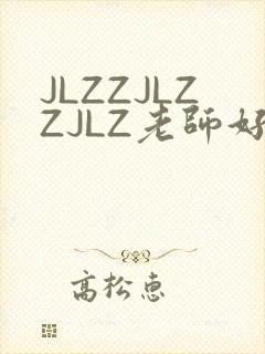 JLZZJLZZJLZ老师好多的水