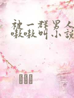 被一群男人玩得嗷嗷叫小说