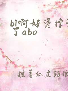 bl啊好烫撑满了abo