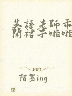 英语老师乖乖掀开裙子啪啪