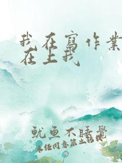 我在写作业叔叔在上我