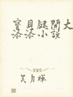 宝贝腿开大点我添添小说