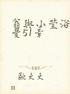 翁与小莹浴室欢爱51章