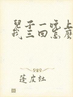 儿子一晚上要了我三回怎么办