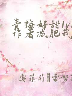 青梅好甜1v1作者减肥我不吃