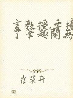 言教授,要撞坏了笔趣阁无