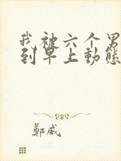 我被六个男人躁到早上动态图