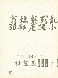 翁熄系列乱短篇30部老爬小说