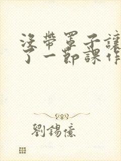 没带罩子让他c了一节课作文免费