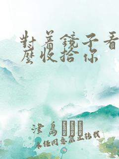 对着镜子看我怎么收拾你