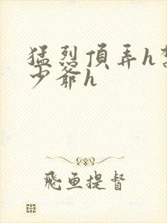 猛烈顶弄h禁欲少爷h