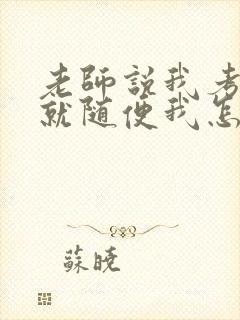 老师说我考好了就随便我怎样